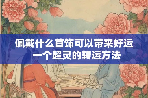佩戴什么首饰可以带来好运 一个超灵的转运方法 佩戴什么首饰可以带来好运 一个超灵的转运方法