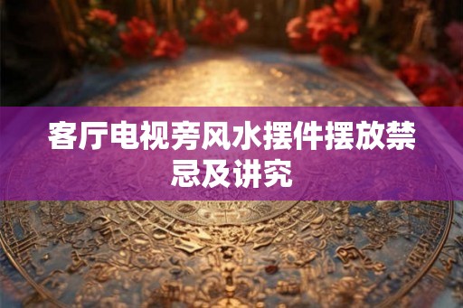 客厅电视旁风水摆件摆放禁忌及讲究