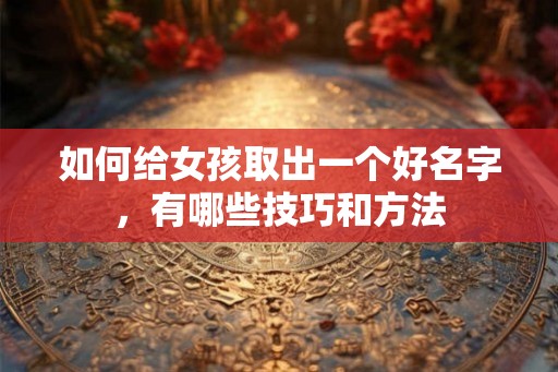 如何给女孩取出一个好名字，有哪些技巧和方法