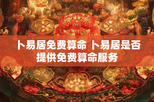 卜易居免费算命 卜易居是否提供免费算命服务