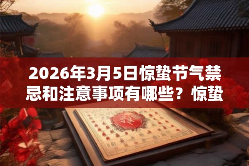 2026年3月5日惊蛰节气禁忌和注意事项有哪些?惊蛰忌讳什么? 2026年3月5日惊蛰节气禁忌和注意事项有哪些?惊蛰忌讳什么?
