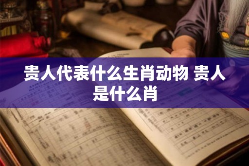贵人代表什么生肖动物 贵人是什么肖