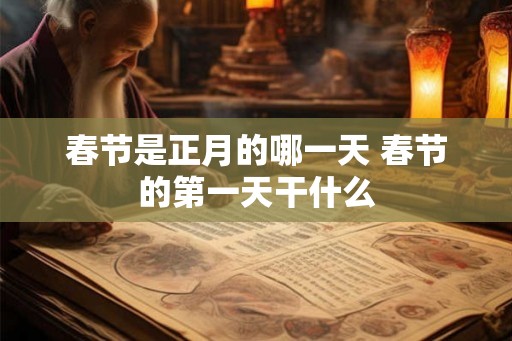 春节是正月的哪一天 春节的第一天干什么