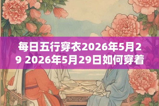 每日五行穿衣2026年5月29 2026年5月29日如何穿着符合五行之道