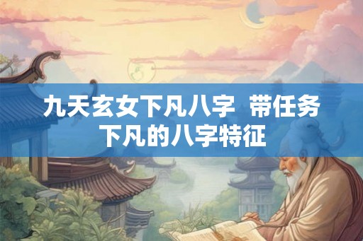 九天玄女下凡八字  带任务下凡的八字特征