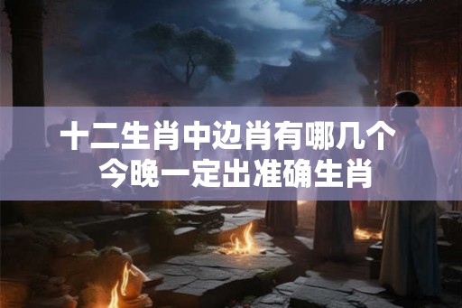 十二生肖中边肖有哪几个  今晚一定出准确生肖