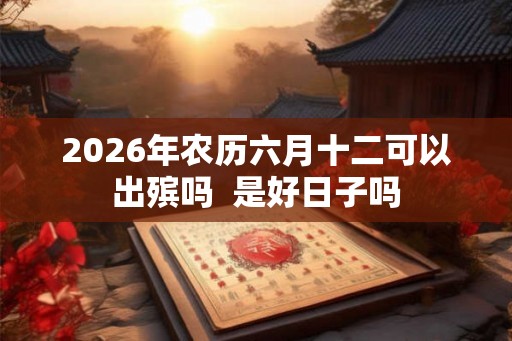 2026年农历六月十二可以出殡吗 是好日子吗 2026年农历六月十二可以出殡吗 是好日子吗
