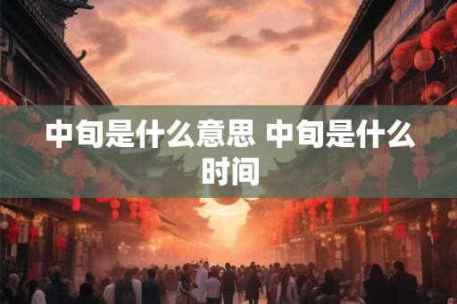 中旬是什么意思 中旬是什么时间 中旬是什么意思 中旬是什么时间