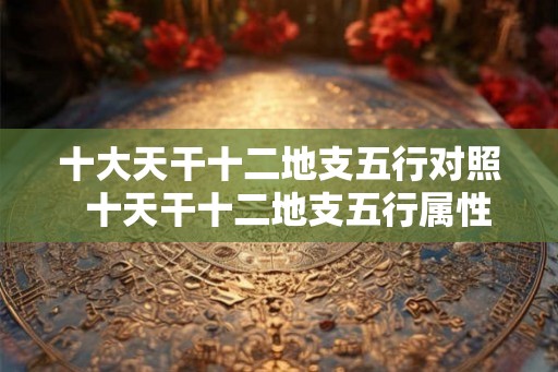 十大天干十二地支五行对照  十天干十二地支五行属性