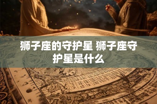 狮子座的守护星 狮子座守护星是什么 狮子座的守护星 狮子座守护星是什么