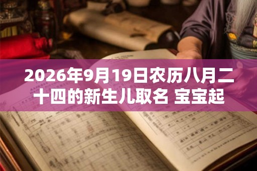 2026年9月19日农历八月二十四的新生儿取名 宝宝起名小技巧 2026年9月19日农历八月二十四的新生儿取名 宝宝起名小技巧