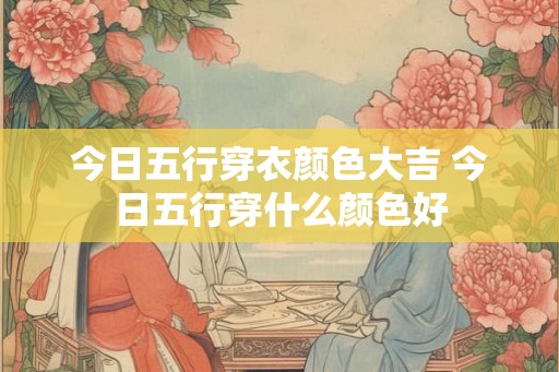 今日五行穿衣颜色大吉 今日五行穿什么颜色好