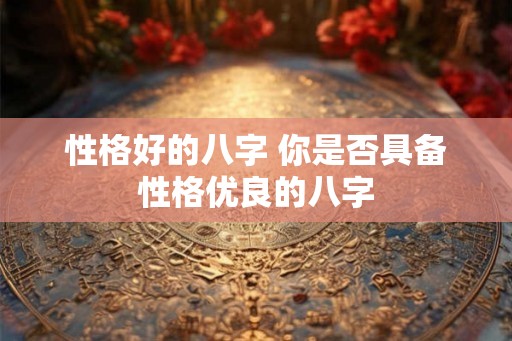 性格好的八字 你是否具备性格优良的八字 性格好的八字 你是否具备性格优良的八字