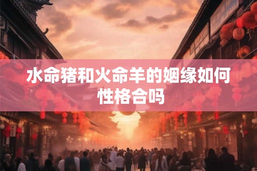 水命猪和火命羊的姻缘如何 性格合吗