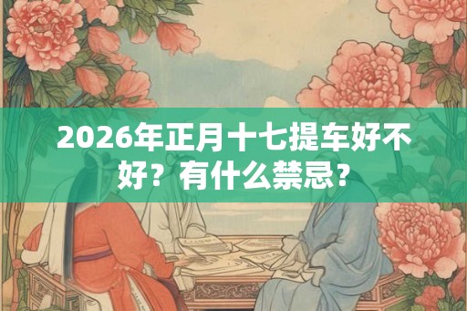 2026年正月十七提车好不好？有什么禁忌？