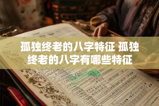 孤独终老的八字特征 孤独终老的八字有哪些特征
