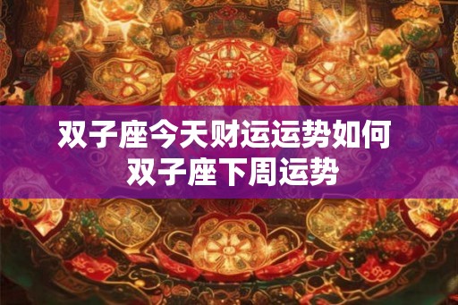 双子座今天财运运势如何  双子座下周运势