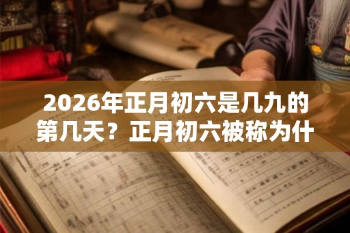 2026年正月初六是几九的第几天?正月初六被称为什么日? 2026年正月初六是几九的第几天?正月初六被称为什么日?