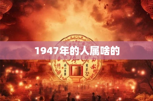 1947年的人属啥的