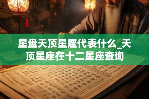 星盘天顶星座代表什么_天顶星座在十二星座查询