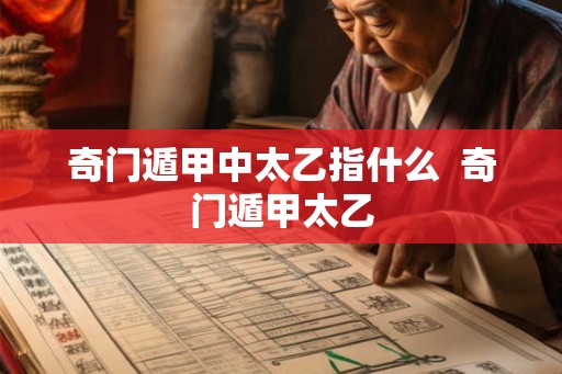 奇门遁甲中太乙指什么 奇门遁甲太乙 奇门遁甲中太乙指什么 奇门遁甲太乙