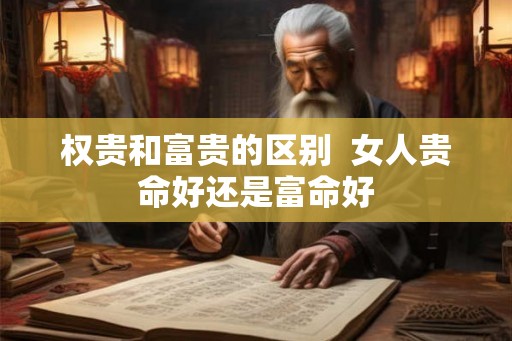 权贵和富贵的区别  女人贵命好还是富命好