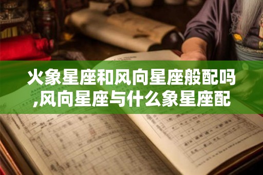 火象星座和风向星座般配吗,风向星座与什么象星座配