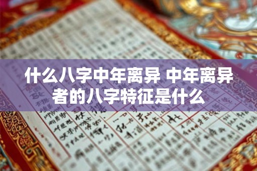 什么八字中年离异 中年离异者的八字特征是什么