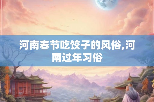 河南春节吃饺子的风俗,河南过年习俗
