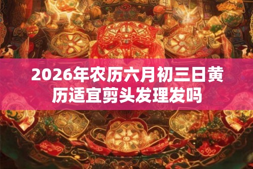 2026年农历六月初三日黄历适宜剪头发理发吗