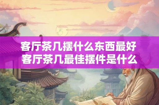 客厅茶几摆什么东西最好 客厅茶几最佳摆件是什么