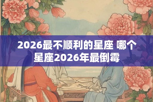 2026最不顺利的星座 哪个星座2026年最倒霉