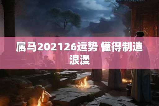 属马202126运势 懂得制造浪漫
