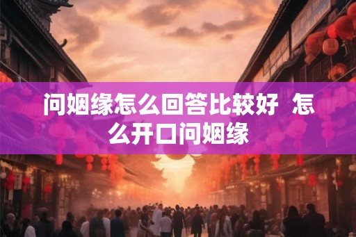问姻缘怎么回答比较好 怎么开口问姻缘 问姻缘怎么回答比较好 怎么开口问姻缘