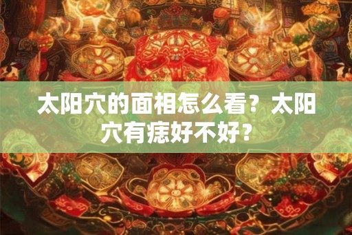 太阳穴的面相怎么看？太阳穴有痣好不好？