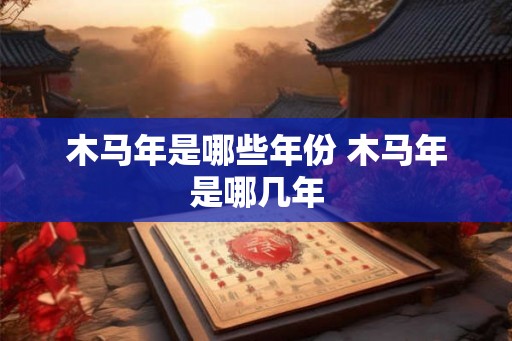 木马年是哪些年份 木马年是哪几年