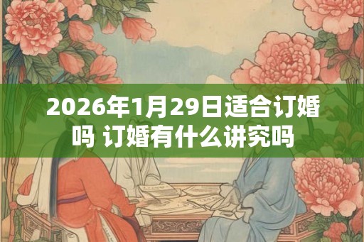 2026年1月29日适合订婚吗 订婚有什么讲究吗