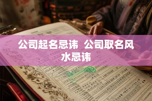 公司起名忌讳 公司取名风水忌讳 公司起名忌讳 公司取名风水忌讳
