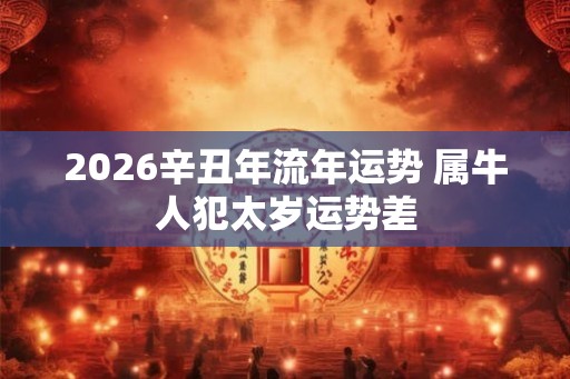 2026辛丑年流年运势 属牛人犯太岁运势差