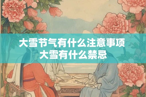 大雪节气有什么注意事项 大雪有什么禁忌 大雪节气有什么注意事项 大雪有什么禁忌
