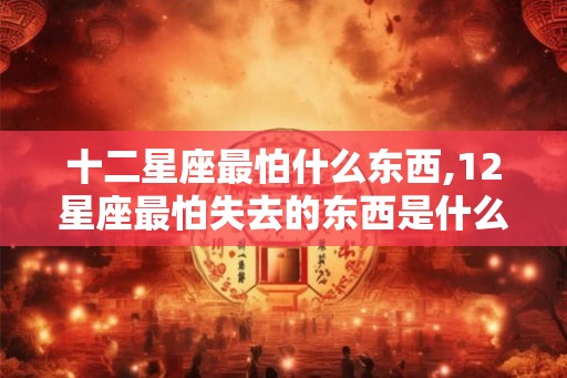 十二星座最怕什么东西,12星座最怕失去的东西是什么？