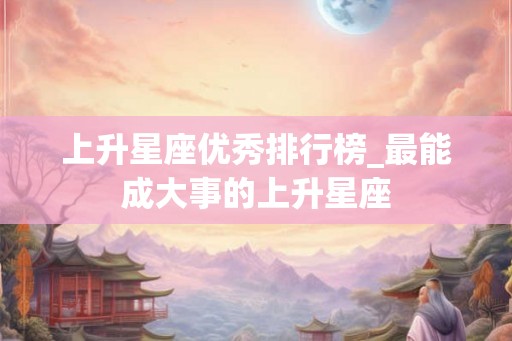 上升星座优秀排行榜_最能成大事的上升星座