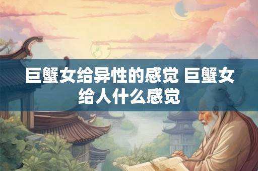 巨蟹女给异性的感觉 巨蟹女给人什么感觉