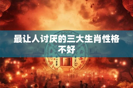 最让人讨厌的三大生肖性格不好