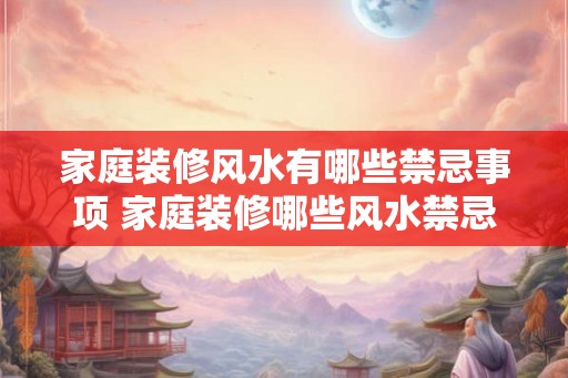 家庭装修风水有哪些禁忌事项 家庭装修哪些风水禁忌