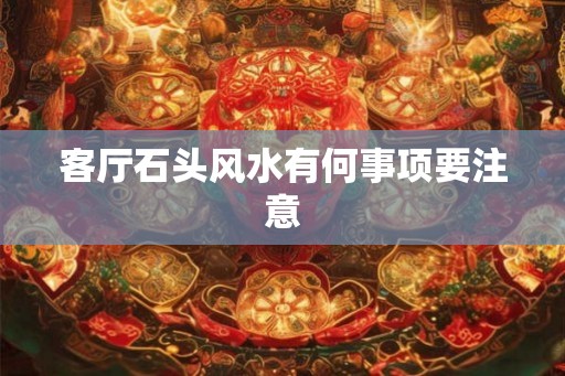 客厅石头风水有何事项要注意 客厅石头风水有何事项要注意