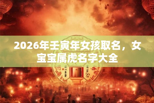 2026年壬寅年女孩取名,女宝宝属虎名字大全 2026年壬寅年女孩取名,女宝宝属虎名字大全