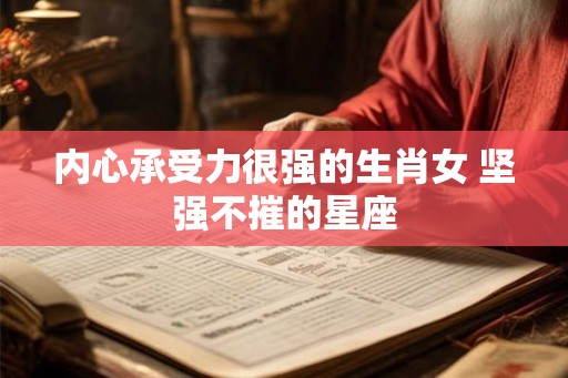 内心承受力很强的生肖女 坚强不摧的星座