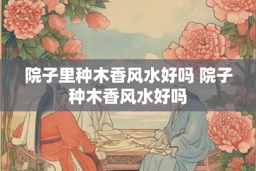 院子里种木香风水好吗 院子种木香风水好吗