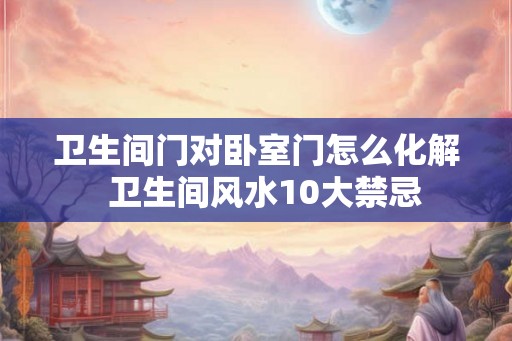 卫生间门对卧室门怎么化解  卫生间风水10大禁忌